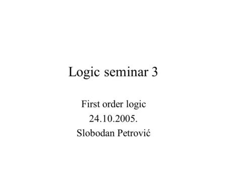 Logic seminar 3 First order logic 24.10.2005. Slobodan Petrović.