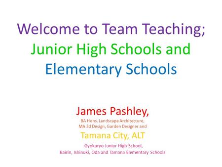 Welcome to Team Teaching; Junior High Schools and Elementary Schools James Pashley, BA Hons. Landscape Architecture, MA 3d Design, Garden Designer and.