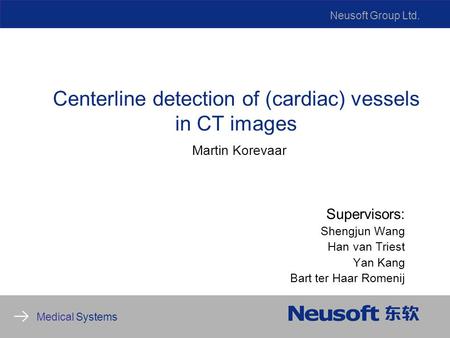 Neusoft Group Ltd. Medical Systems Centerline detection of (cardiac) vessels in CT images Martin Korevaar Supervisors: Shengjun Wang Han van Triest Yan.