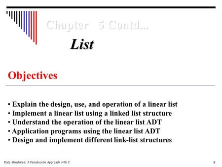 Data Structures: A Pseudocode Approach with C 1 Chapter 5 Contd... Objectives Explain the design, use, and operation of a linear list Implement a linear.