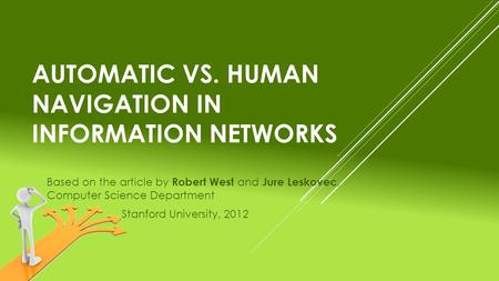 AUTOMATIC VS. HUMAN NAVIGATION IN INFORMATION NETWORKS Based on the article by Robert West and Jure Leskovec, Computer Science Department Stanford University,