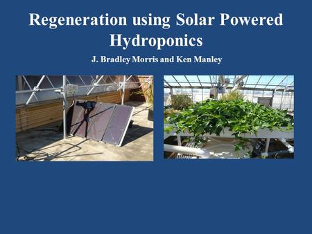 Regeneration using Solar Powered Hydroponics J. Bradley Morris and Ken Manley.