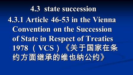 4.3 state succession 4.3.1 Article 46-53 in the Vienna Convention on the Succession of State in Respect of Treaties 1978 （ VCS ）《关于国家在条 约方面继承的维也纳公约》