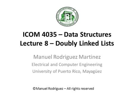 ICOM 4035 – Data Structures Lecture 8 – Doubly Linked Lists Manuel Rodriguez Martinez Electrical and Computer Engineering University of Puerto Rico, Mayagüez.