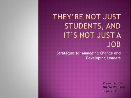 Strategies for Managing Change and Developing Leaders Presented by Nikole Williams June 2011.