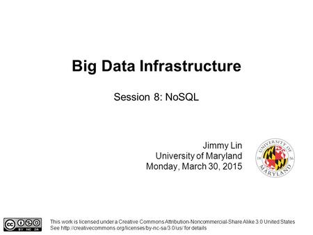 Big Data Infrastructure Jimmy Lin University of Maryland Monday, March 30, 2015 Session 8: NoSQL This work is licensed under a Creative Commons Attribution-Noncommercial-Share.