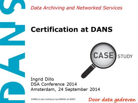 Data Archiving and Networked Services DANS is een instituut van KNAW en NWO Certification at DANS Ingrid Dillo DSA Conference 2014 Amsterdam, 24 September.