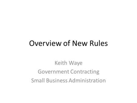 Overview of New Rules Keith Waye Government Contracting Small Business Administration.