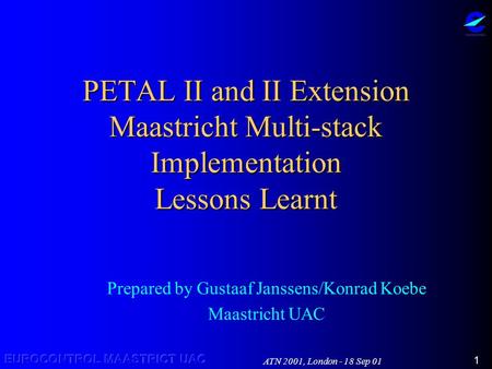 ATN 2001, London - 18 Sep 01 1 PETAL II and II Extension Maastricht Multi-stack Implementation Lessons Learnt Prepared by Gustaaf Janssens/Konrad Koebe.