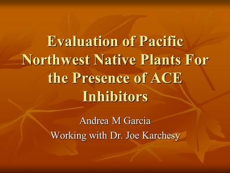 Evaluation of Pacific Northwest Native Plants For the Presence of ACE Inhibitors Andrea M Garcia Working with Dr. Joe Karchesy.