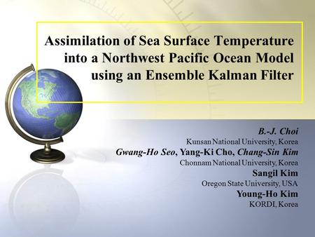 Assimilation of Sea Surface Temperature into a Northwest Pacific Ocean Model using an Ensemble Kalman Filter B.-J. Choi Kunsan National University, Korea.