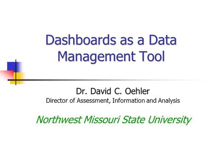 Dashboards as a Data Management Tool Dr. David C. Oehler Director of Assessment, Information and Analysis Northwest Missouri State University.