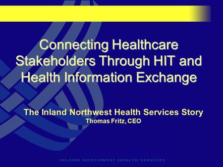 Connecting Healthcare Stakeholders Through HIT and Health Information Exchange The Inland Northwest Health Services Story Thomas Fritz, CEO.