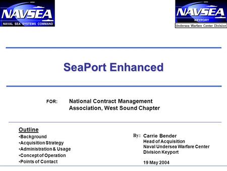 1 SeaPort Enhanced Carrie Bender Head of Acquisition Naval Undersea Warfare Center Division Keyport 19 May 2004 By: Outline Background Acquisition Strategy.