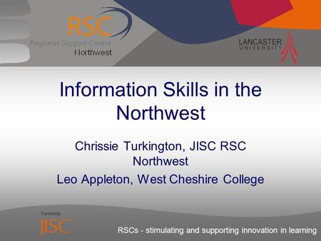 RSCs - stimulating and supporting innovation in learning Information Skills in the Northwest Chrissie Turkington, JISC RSC Northwest Leo Appleton, West.