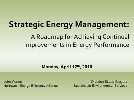 Strategic Energy Management: A Roadmap for Achieving Continual Improvements in Energy Performance Monday, April 12 th, 2010 Dresden Skees-Gregory Sustainable.