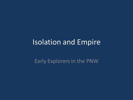 Isolation and Empire Early Explorers in the PNW. Early Exploration Search for Northwest Passage – Waterway to the Pacific 1579 Sir Francis Drake (England)