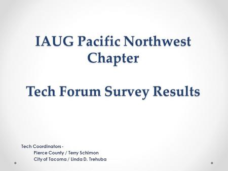 IAUG Pacific Northwest Chapter Tech Forum Survey Results Tech Coordinators - Pierce County / Terry Schimon City of Tacoma / Linda D. Trehuba.