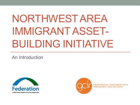 NORTHWEST AREA IMMIGRANT ASSET- BUILDING INITIATIVE An Introduction.