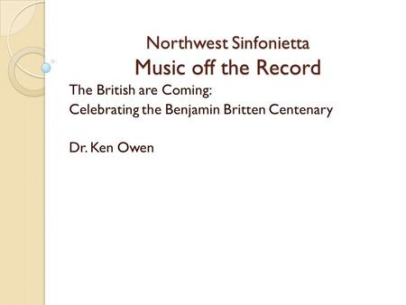 Northwest Sinfonietta Music off the Record The British are Coming: Celebrating the Benjamin Britten Centenary Dr. Ken Owen.