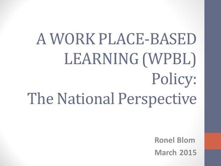 A WORK PLACE-BASED LEARNING (WPBL) Policy: The National Perspective Ronel Blom March 2015.