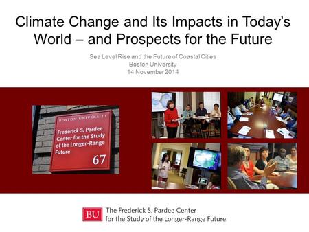 Climate Change and Its Impacts in Today’s World – and Prospects for the Future Sea Level Rise and the Future of Coastal Cities Boston University 14 November.