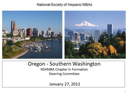 National Society of Hispanic MBAs Oregon - Southern Washington NSHMBA Chapter in Formation Steering Committee January 27, 2012 1.