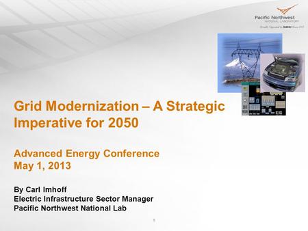 1 Grid Modernization – A Strategic Imperative for 2050 Advanced Energy Conference May 1, 2013 By Carl Imhoff Electric Infrastructure Sector Manager Pacific.