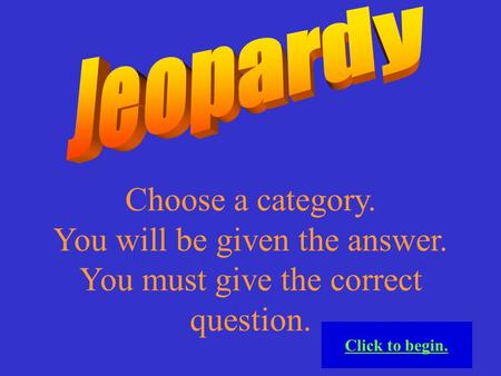 Choose a category. You will be given the answer. You must give the correct question. Click to begin.