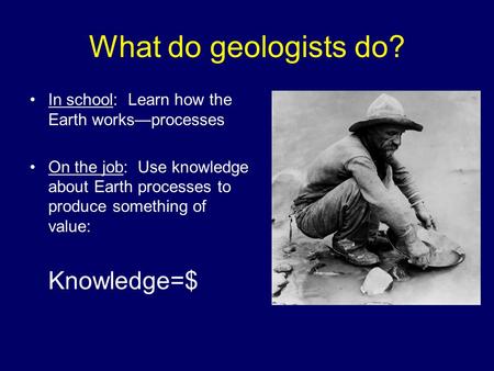 What do geologists do? In school: Learn how the Earth works—processes On the job: Use knowledge about Earth processes to produce something of value: Knowledge=$