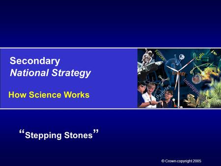 Secondary National Strategy © Crown copyright 2005 “ Stepping Stones ” How Science Works.