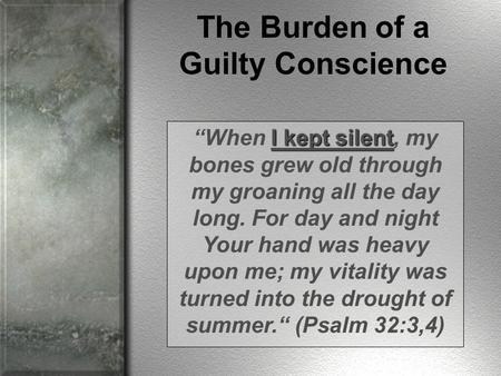 The Burden of a Guilty Conscience I kept silent “When I kept silent, my bones grew old through my groaning all the day long. For day and night Your hand.