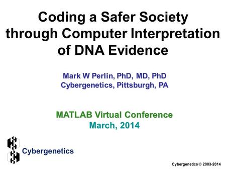 Coding a Safer Society through Computer Interpretation of DNA Evidence Cybergenetics © 2003-2014 MATLAB Virtual Conference March, 2014 Mark W Perlin, PhD,