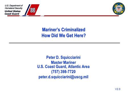 V2.0 Mariner’s Criminalized How Did We Get Here? Peter D. Squicciarini Master Mariner U.S. Coast Guard, Atlantic Area (757) 398-7720