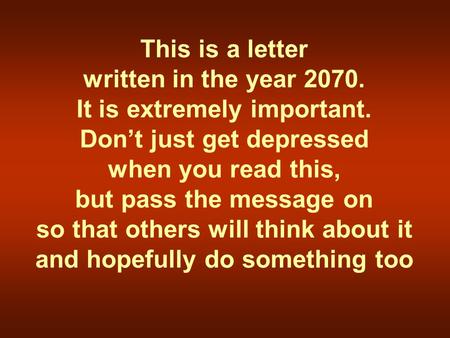 This is a letter written in the year 2070. It is extremely important. Don’t just get depressed when you read this, but pass the message on so that others.