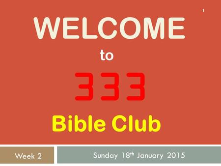 WELCOME Sunday 18 th January 2015 1 333 to Week 2 Bible Club.