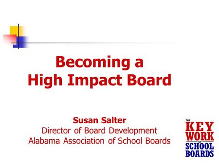 Becoming a High Impact Board Susan Salter Director of Board Development Alabama Association of School Boards.