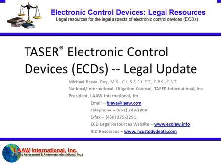 TASER ® Electronic Control Devices (ECDs) -- Legal Update Michael Brave, Esq., M.S., C.L.S. 3, C.L.E.T., C.P.S., C.S.T. National/International Litigation.