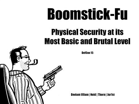 Boomstick-Fu Physical Security at its Most Basic and Brutal Level DefCon 15 Deviant Ollam | Noid | Thorn | Jur1st.