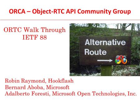 ORTC Walk Through IETF 88 Robin Raymond, Hookflash Bernard Aboba, Microsoft Adalberto Foresti, Microsoft Open Technologies, Inc. ORCA – Object-RTC API.