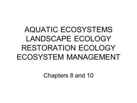 AQUATIC ECOSYSTEMS LANDSCAPE ECOLOGY RESTORATION ECOLOGY ECOSYSTEM MANAGEMENT Chapters 8 and 10.