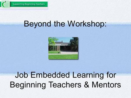 Beyond the Workshop: Job Embedded Learning for Beginning Teachers & Mentors.