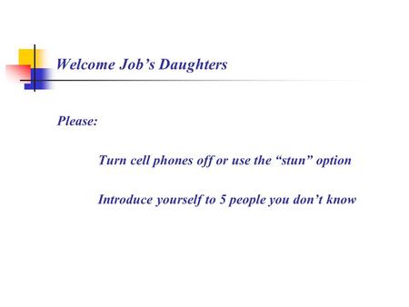 Welcome Job’s Daughters Please: Turn cell phones off or use the “stun” option Introduce yourself to 5 people you don’t know.