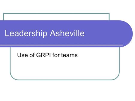 Leadership Asheville Use of GRPI for teams. GRPI G oals R oles P rocess I nterpersonal Team clear about key results & short/intermediate/long range goals.