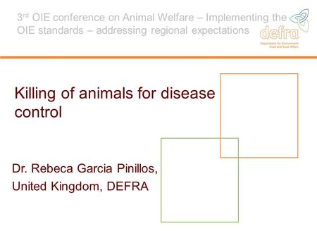 Killing of animals for disease control Dr. Rebeca Garcia Pinillos, United Kingdom, DEFRA 3 rd OIE conference on Animal Welfare – Implementing the OIE standards.