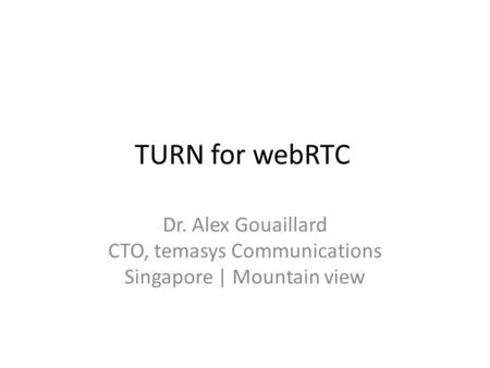 TURN for webRTC Dr. Alex Gouaillard CTO, temasys Communications Singapore | Mountain view.