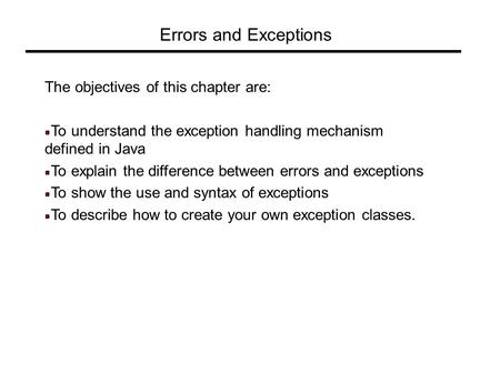 Errors and Exceptions The objectives of this chapter are: To understand the exception handling mechanism defined in Java To explain the difference between.