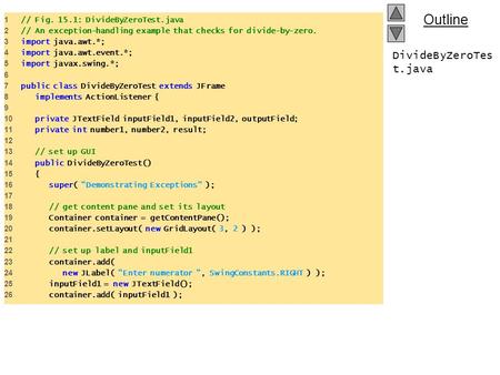 Outline DivideByZeroTes t.java 1 // Fig. 15.1: DivideByZeroTest.java 2 // An exception-handling example that checks for divide-by-zero. 3 import java.awt.*;