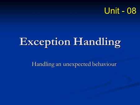 Exception Handling Handling an unexpected behaviour Unit - 08.