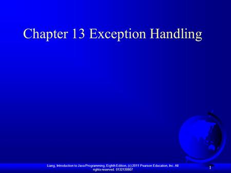 Liang, Introduction to Java Programming, Eighth Edition, (c) 2011 Pearson Education, Inc. All rights reserved. 0132130807 1 Chapter 13 Exception Handling.